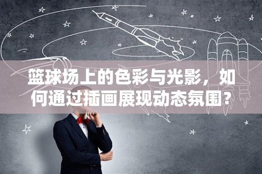 篮球场上的色彩与光影，如何通过插画展现动态氛围？