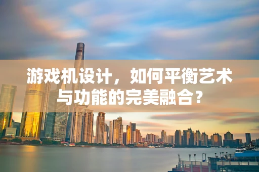 游戏机设计，如何平衡艺术与功能的完美融合？