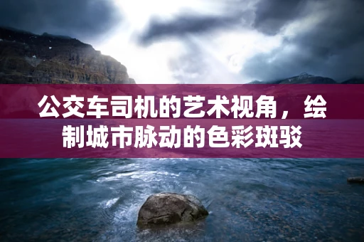 公交车司机的艺术视角，绘制城市脉动的色彩斑驳