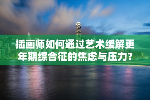 插画师如何通过艺术缓解更年期综合征的焦虑与压力？