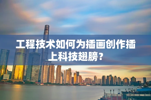 工程技术如何为插画创作插上科技翅膀？
