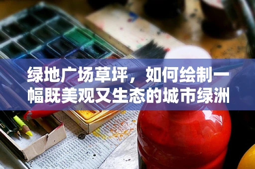 绿地广场草坪，如何绘制一幅既美观又生态的城市绿洲？