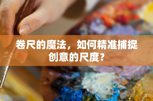 卷尺的魔法，如何精准捕捉创意的尺度？