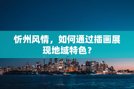 忻州风情，如何通过插画展现地域特色？