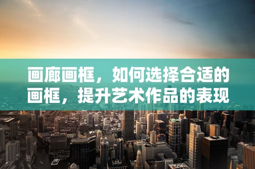 画廊画框，如何选择合适的画框，提升艺术作品的表现力？