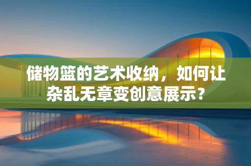 储物篮的艺术收纳，如何让杂乱无章变创意展示？