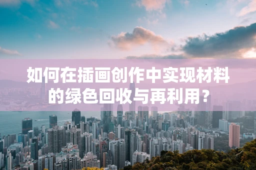 如何在插画创作中实现材料的绿色回收与再利用？
