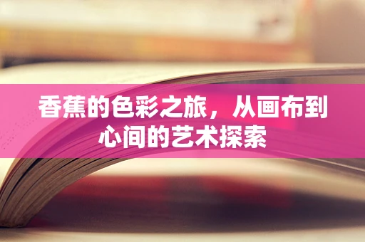 香蕉的色彩之旅，从画布到心间的艺术探索