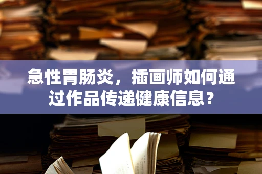 急性胃肠炎，插画师如何通过作品传递健康信息？