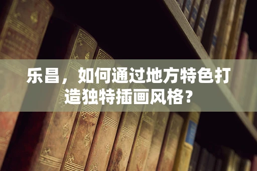 乐昌，如何通过地方特色打造独特插画风格？