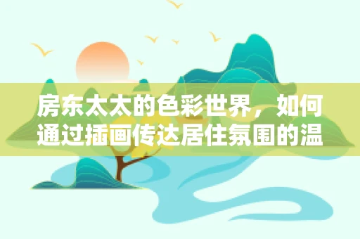 房东太太的色彩世界，如何通过插画传达居住氛围的温馨与个性？