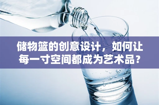 储物篮的创意设计，如何让每一寸空间都成为艺术品？