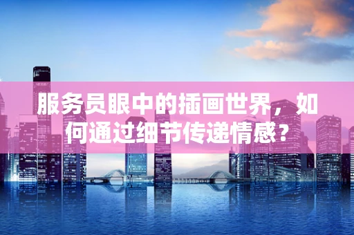 服务员眼中的插画世界，如何通过细节传递情感？
