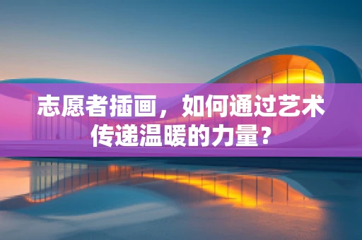 志愿者插画，如何通过艺术传递温暖的力量？