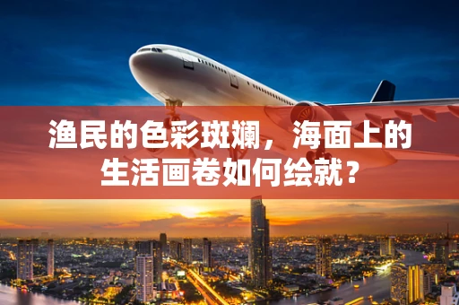 渔民的色彩斑斓，海面上的生活画卷如何绘就？