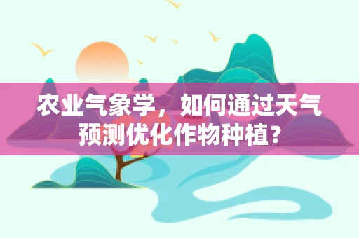 农业气象学，如何通过天气预测优化作物种植？