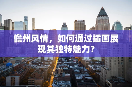 儋州风情，如何通过插画展现其独特魅力？