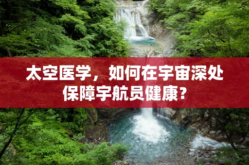 太空医学，如何在宇宙深处保障宇航员健康？