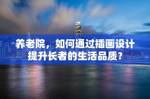 养老院，如何通过插画设计提升长者的生活品质？