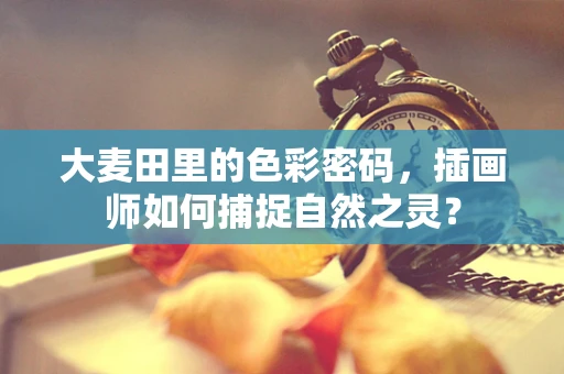 大麦田里的色彩密码，插画师如何捕捉自然之灵？