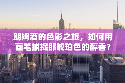 朗姆酒的色彩之旅，如何用画笔捕捉那琥珀色的醇香？