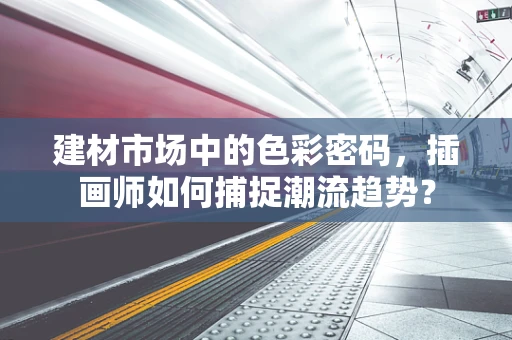 建材市场中的色彩密码，插画师如何捕捉潮流趋势？