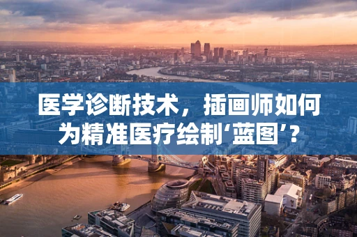 医学诊断技术，插画师如何为精准医疗绘制‘蓝图’？