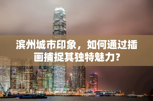 滨州城市印象，如何通过插画捕捉其独特魅力？