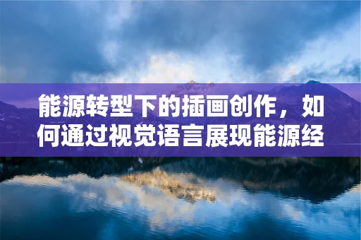 能源转型下的插画创作，如何通过视觉语言展现能源经济学的复杂性？