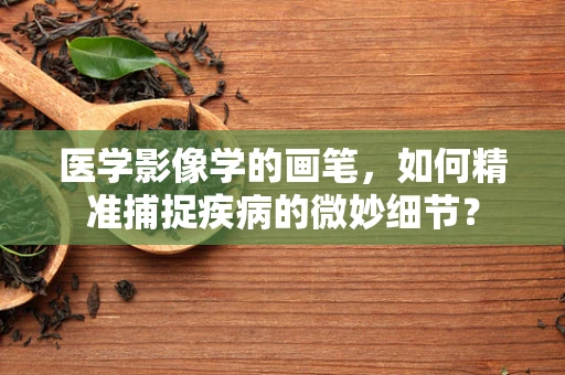 医学影像学的画笔，如何精准捕捉疾病的微妙细节？