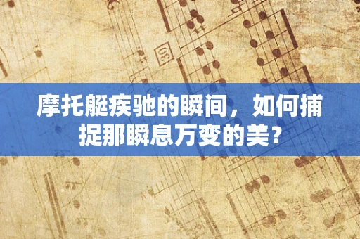 摩托艇疾驰的瞬间，如何捕捉那瞬息万变的美？