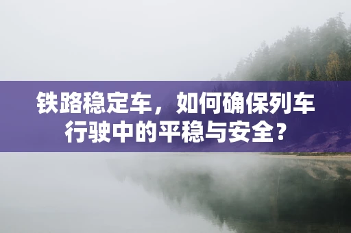 铁路稳定车，如何确保列车行驶中的平稳与安全？