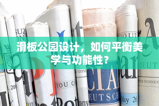 滑板公园设计，如何平衡美学与功能性？