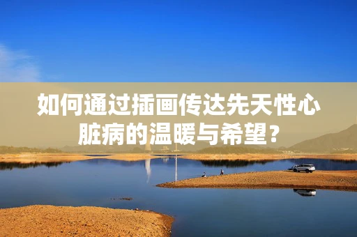 如何通过插画传达先天性心脏病的温暖与希望？