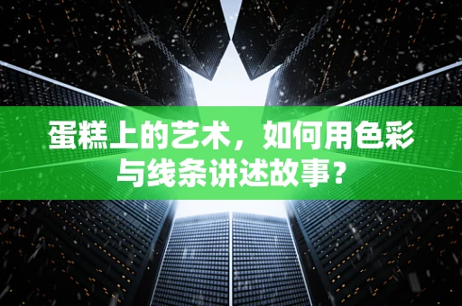 蛋糕上的艺术，如何用色彩与线条讲述故事？
