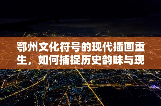 鄂州文化符号的现代插画重生，如何捕捉历史韵味与现代审美的完美融合？