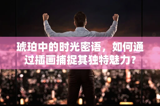 琥珀中的时光密语，如何通过插画捕捉其独特魅力？