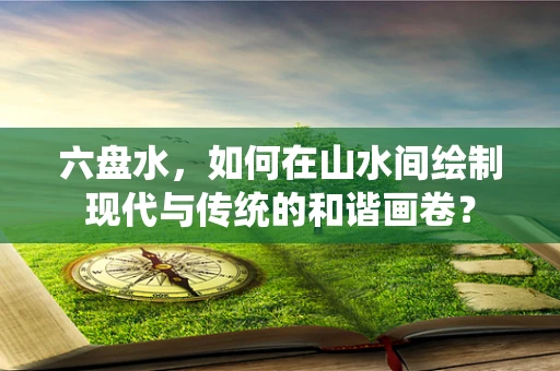 六盘水，如何在山水间绘制现代与传统的和谐画卷？
