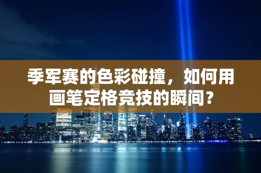 季军赛的色彩碰撞，如何用画笔定格竞技的瞬间？