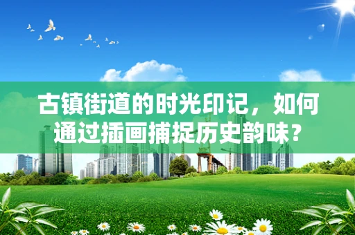 古镇街道的时光印记，如何通过插画捕捉历史韵味？