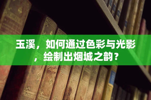 玉溪，如何通过色彩与光影，绘制出烟城之韵？