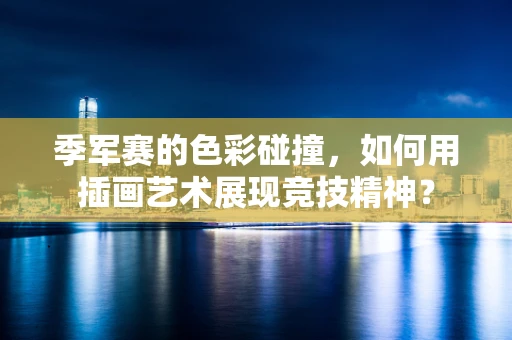 季军赛的色彩碰撞，如何用插画艺术展现竞技精神？