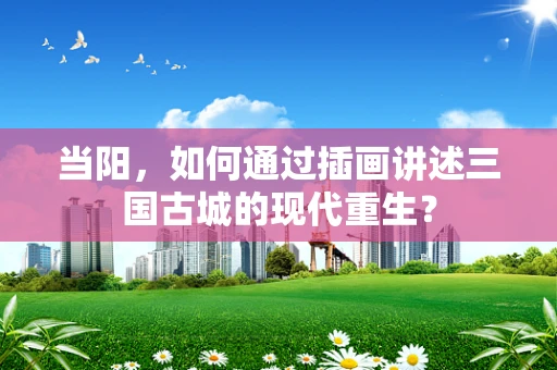 当阳，如何通过插画讲述三国古城的现代重生？