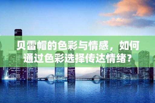 贝雷帽的色彩与情感，如何通过色彩选择传达情绪？