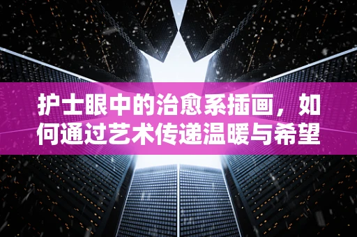 护士眼中的治愈系插画，如何通过艺术传递温暖与希望？