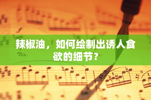 辣椒油，如何绘制出诱人食欲的细节？