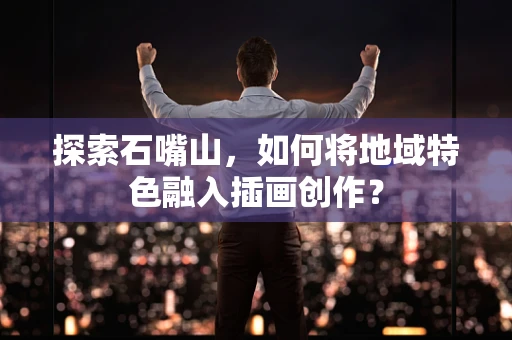 探索石嘴山，如何将地域特色融入插画创作？
