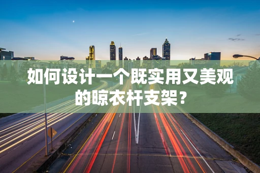 如何设计一个既实用又美观的晾衣杆支架？