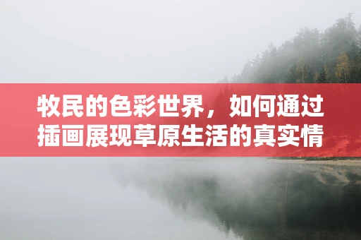 牧民的色彩世界，如何通过插画展现草原生活的真实情感？