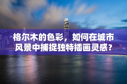 格尔木的色彩，如何在城市风景中捕捉独特插画灵感？